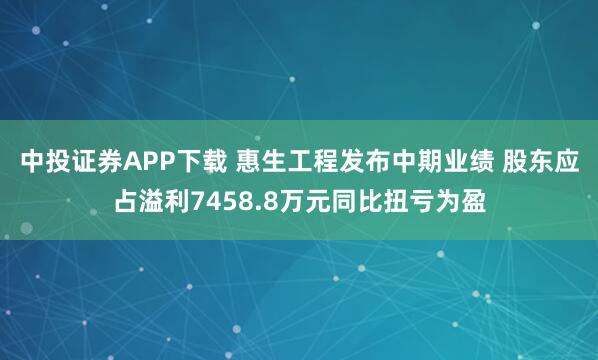 中投证券APP下载 惠生工程发布中期业绩 股东应占溢利7458.8万元同比扭亏为盈