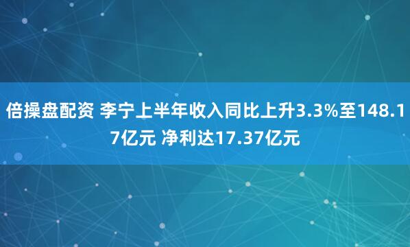倍操盘配资 李宁上半年收入同比上升3.3%至148.17亿元 净利达17.37亿元