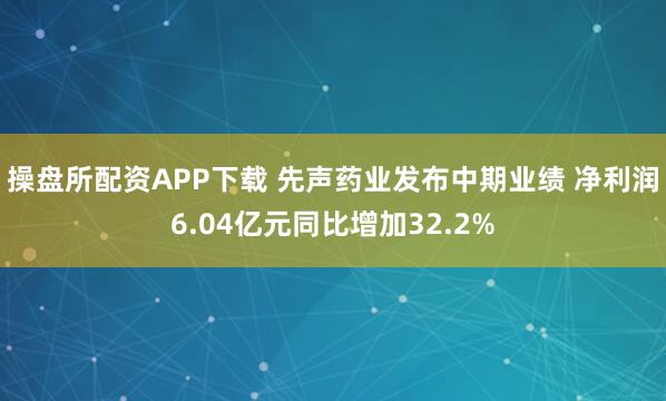 操盘所配资APP下载 先声药业发布中期业绩 净利润6.04亿元同比增加32.2%