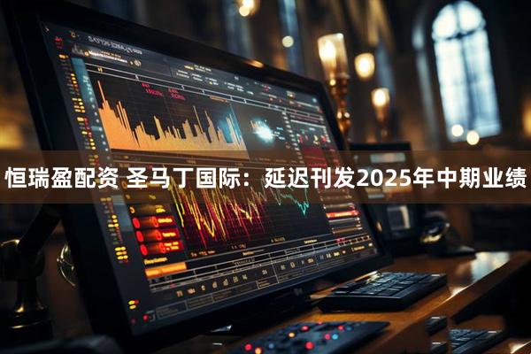 恒瑞盈配资 圣马丁国际：延迟刊发2025年中期业绩