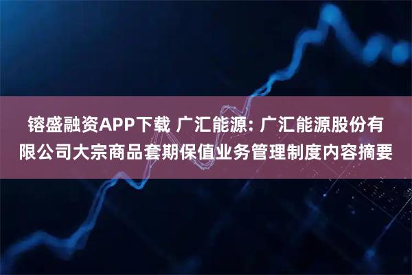 镕盛融资APP下载 广汇能源: 广汇能源股份有限公司大宗商品套期保值业务管理制度内容摘要