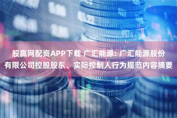 股赢网配资APP下载 广汇能源: 广汇能源股份有限公司控股股东、实际控制人行为规范内容摘要