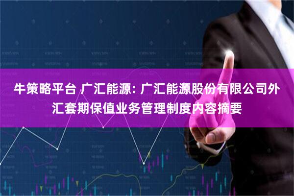 牛策略平台 广汇能源: 广汇能源股份有限公司外汇套期保值业务管理制度内容摘要