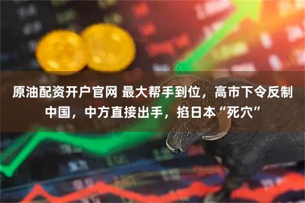 原油配资开户官网 最大帮手到位，高市下令反制中国，中方直接出手，掐日本“死穴”