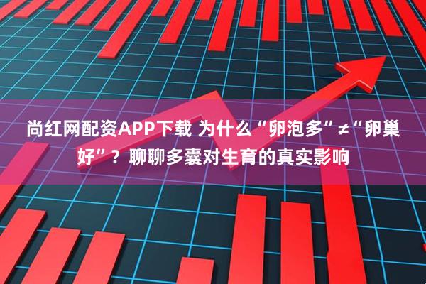尚红网配资APP下载 为什么“卵泡多”≠“卵巢好”？聊聊多囊对生育的真实影响
