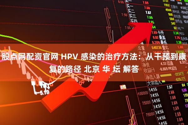 股点网配资官网 HPV 感染的治疗方法：从干预到康复的路径 北京 华 坛 解答