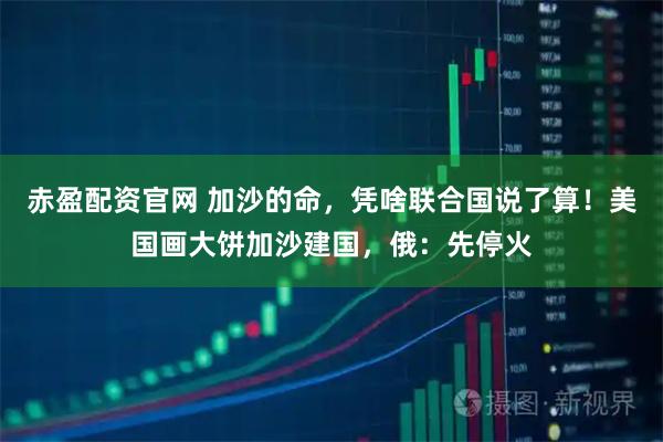 赤盈配资官网 加沙的命，凭啥联合国说了算！美国画大饼加沙建国，俄：先停火