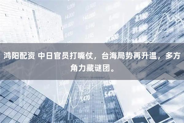 鸿阳配资 中日官员打嘴仗，台海局势再升温，多方角力藏谜团。