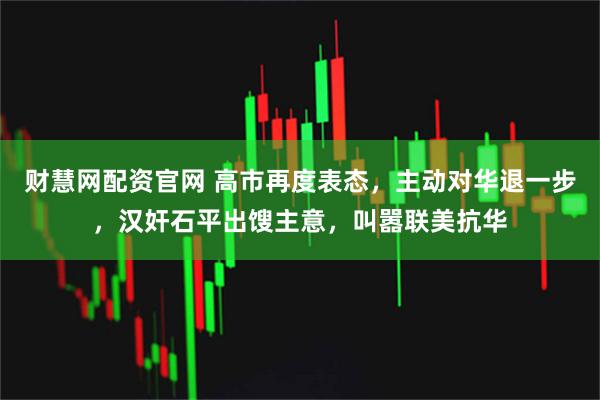 财慧网配资官网 高市再度表态，主动对华退一步，汉奸石平出馊主意，叫嚣联美抗华