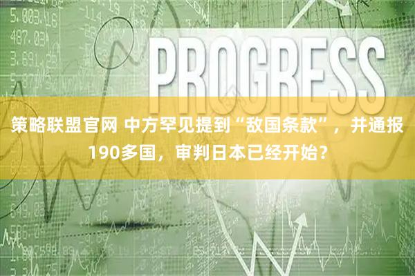 策略联盟官网 中方罕见提到“敌国条款”，并通报190多国，审判日本已经开始？