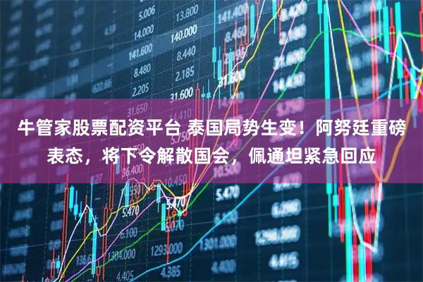 牛管家股票配资平台 泰国局势生变！阿努廷重磅表态，将下令解散国会，佩通坦紧急回应