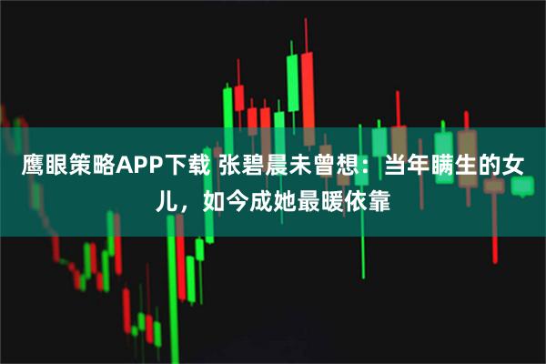 鹰眼策略APP下载 张碧晨未曾想：当年瞒生的女儿，如今成她最暖依靠