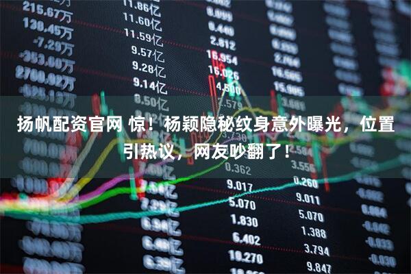 扬帆配资官网 惊！杨颖隐秘纹身意外曝光，位置引热议，网友吵翻了！