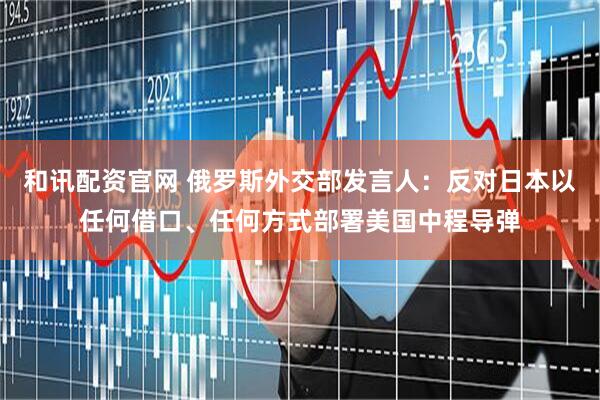 和讯配资官网 俄罗斯外交部发言人：反对日本以任何借口、任何方式部署美国中程导弹