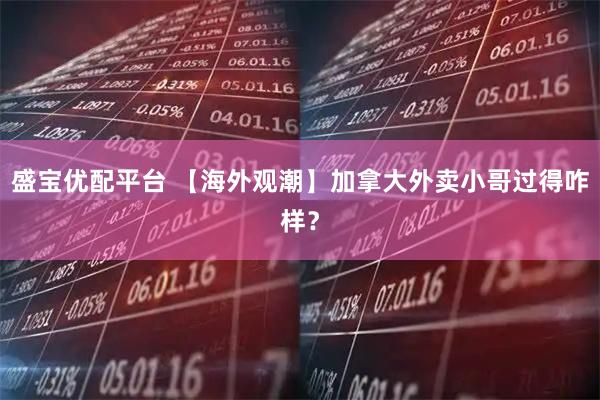 盛宝优配平台 【海外观潮】加拿大外卖小哥过得咋样？