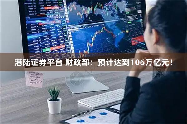 港陆证券平台 财政部：预计达到106万亿元！