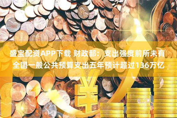 盛宝配资APP下载 财政部：支出强度前所未有 全国一般公共预算支出五年预计超过136万亿