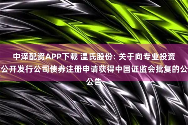 中泽配资APP下载 温氏股份: 关于向专业投资者公开发行公司债券注册申请获得中国证监会批复的公告