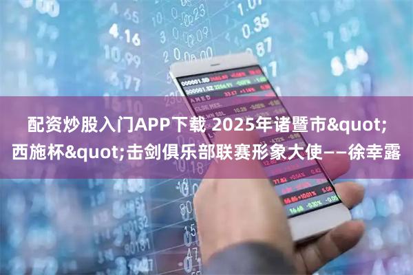 配资炒股入门APP下载 2025年诸暨市"西施杯"击剑俱乐部联赛形象大使——徐幸露