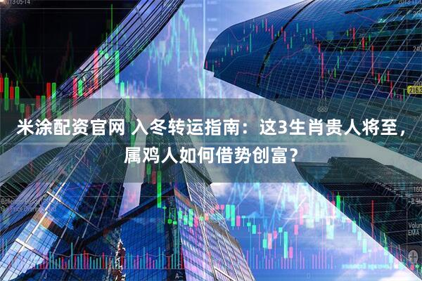 米涂配资官网 入冬转运指南：这3生肖贵人将至，属鸡人如何借势创富？