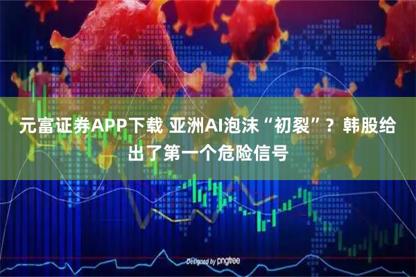 元富证券APP下载 亚洲AI泡沫“初裂”？韩股给出了第一个危险信号