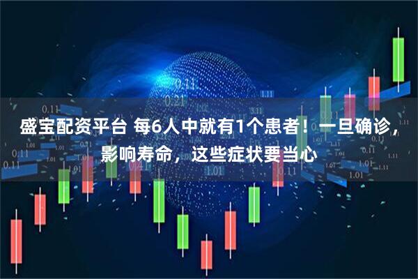 盛宝配资平台 每6人中就有1个患者！一旦确诊，影响寿命，这些症状要当心