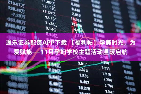 途乐证券配资APP下载 【福利帖】孕美时光，为爱赋能——11月孕妇学校主题活动温暖启航