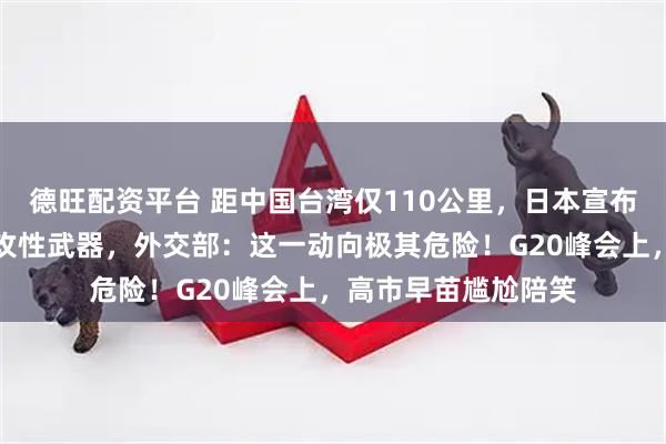 德旺配资平台 距中国台湾仅110公里，日本宣布在敏感区域部署进攻性武器，外交部：这一动向极其危险！G20峰会上，高市早苗尴尬陪笑