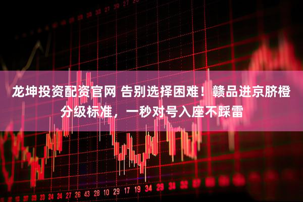 龙坤投资配资官网 告别选择困难！赣品进京脐橙分级标准，一秒对号入座不踩雷