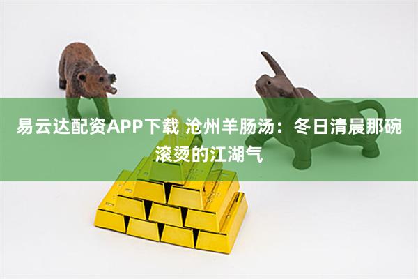易云达配资APP下载 沧州羊肠汤：冬日清晨那碗滚烫的江湖气