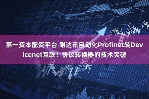 第一资本配资平台 耐达讯自动化Profinet转Devicenet互联！协议转换器的技术突破