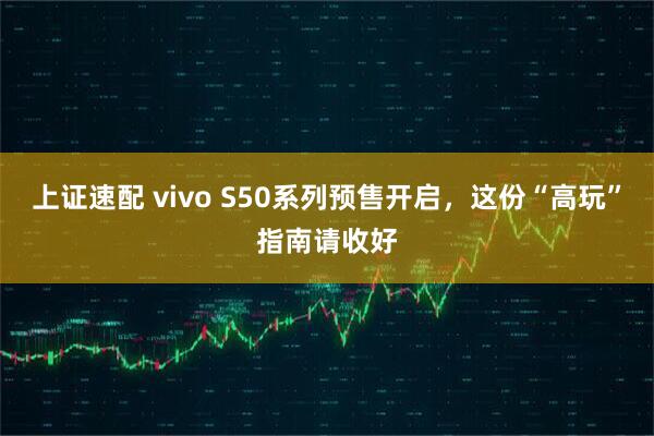 上证速配 vivo S50系列预售开启，这份“高玩”指南请收好