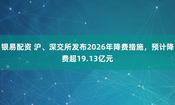 银易配资 沪、深交所发布2026年降费措施，预计降费超19.13亿元
