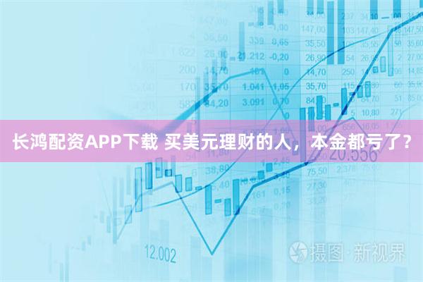 长鸿配资APP下载 买美元理财的人，本金都亏了？