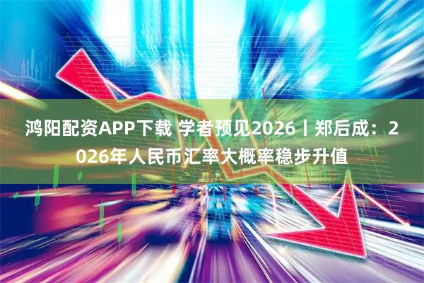鸿阳配资APP下载 学者预见2026丨郑后成：2026年人民币汇率大概率稳步升值