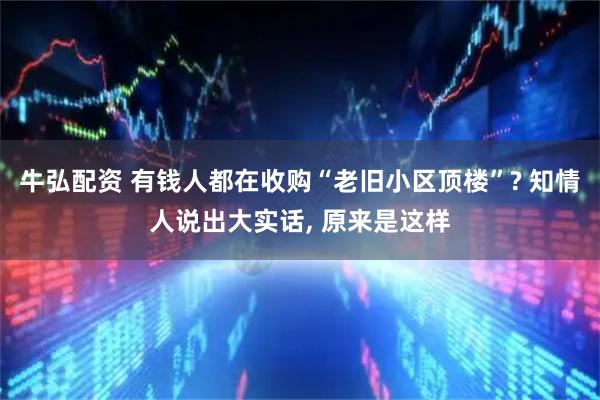 牛弘配资 有钱人都在收购“老旧小区顶楼”? 知情人说出大实话, 原来是这样