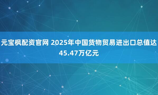 元宝枫配资官网 2025年中国货物贸易进出口总值达45.47万亿元