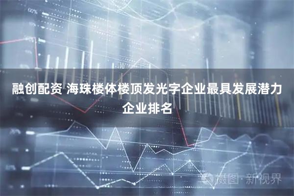 融创配资 海珠楼体楼顶发光字企业最具发展潜力企业排名