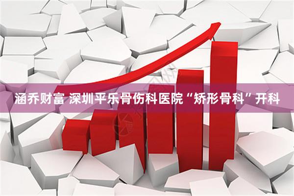 涵乔财富 深圳平乐骨伤科医院“矫形骨科”开科