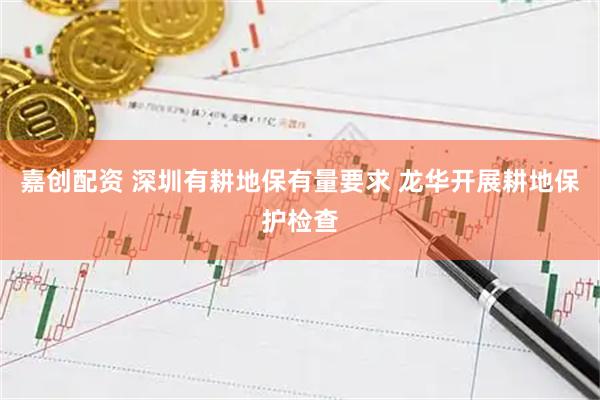 嘉创配资 深圳有耕地保有量要求 龙华开展耕地保护检查